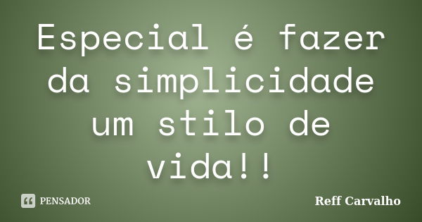 Especial é fazer da simplicidade um stilo de vida!!... Frase de Reff Carvalho.