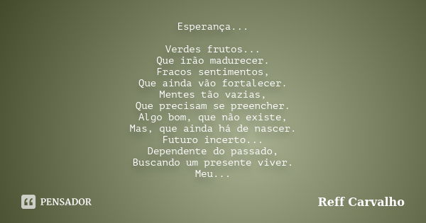 Esperança... Verdes frutos... Que irão madurecer. Fracos sentimentos, Que ainda vão fortalecer. Mentes tão vazias, Que precisam se preencher. Algo bom, que não ... Frase de Reff Carvalho.