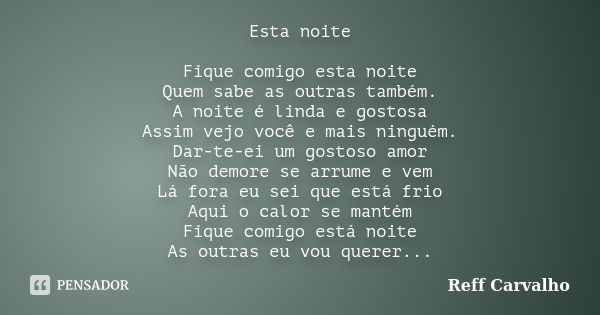 Esta noite Fique comigo esta noite Quem sabe as outras também. A noite é linda e gostosa Assim vejo você e mais ninguém. Dar-te-ei um gostoso amor Não demore se... Frase de Reff Carvalho.