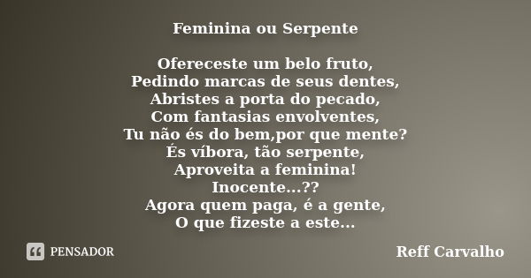 Feminina ou Serpente Ofereceste um belo fruto, Pedindo marcas de seus dentes, Abristes a porta do pecado, Com fantasias envolventes, Tu não és do bem,por que me... Frase de Reff Carvalho.