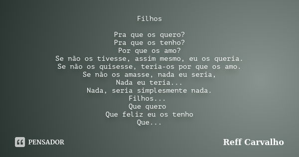 Filhos Pra que os quero? Pra que os tenho? Por que os amo? Se não os tivesse, assim mesmo, eu os queria. Se não os quisesse, teria-os por que os amo. Se não os ... Frase de Reff Carvalho.