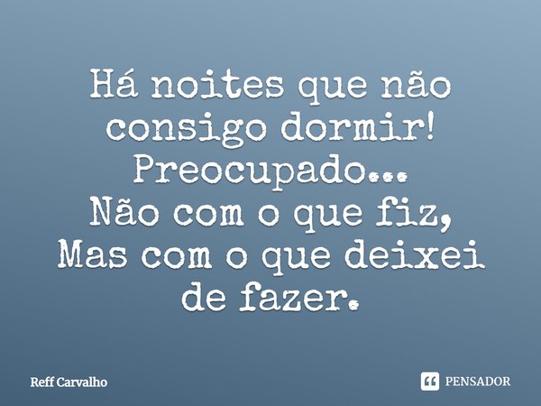 Há noites que não consigo dormir! Preocupado... Não com o que fiz, Mas com o que deixei de fazer.... Frase de Reff Carvalho.