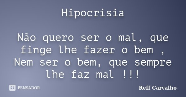 Hipocrisia Não quero ser o mal, que finge lhe fazer o bem , Nem ser o bem, que sempre lhe faz mal !!!... Frase de Reff Carvalho.