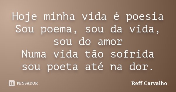 Hoje minha vida é poesia Sou poema, sou da vida, sou do amor Numa vida tão sofrida sou poeta até na dor.... Frase de Reff Carvalho.