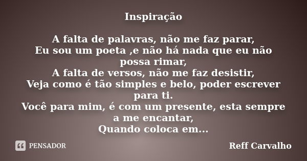Inspiração A falta de palavras, não me faz parar, Eu sou um poeta ,e não há nada que eu não possa rimar, A falta de versos, não me faz desistir, Veja como é tão... Frase de Reff Carvalho.