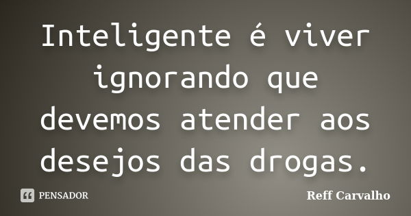 Inteligente é viver ignorando que devemos atender aos desejos das drogas.... Frase de Reff Carvalho.