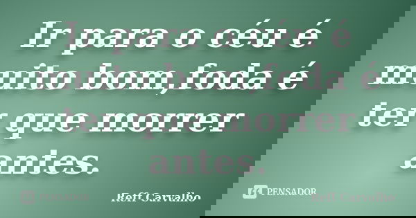 Ir para o céu é muito bom,foda é ter que morrer antes.... Frase de Reff Carvalho.