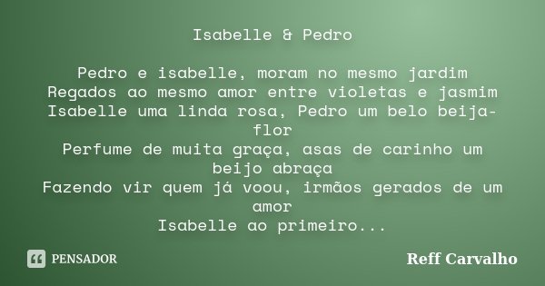 Isabelle & Pedro Pedro e isabelle, moram no mesmo jardim Regados ao mesmo amor entre violetas e jasmim Isabelle uma linda rosa, Pedro um belo beija-flor Per... Frase de Reff Carvalho.