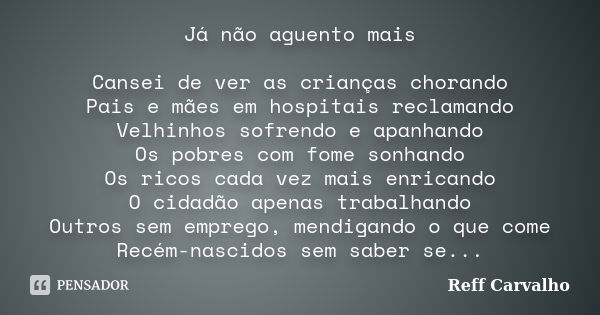 Já não aguento mais Cansei de ver as crianças chorando Pais e mães em hospitais reclamando Velhinhos sofrendo e apanhando Os pobres com fome sonhando Os ricos c... Frase de Reff Carvalho.