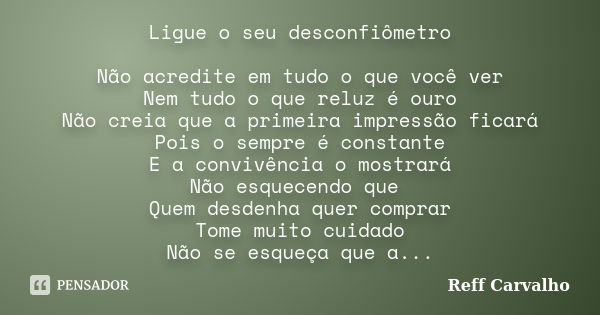 Ligue o seu desconfiômetro Não acredite em tudo o que você ver Nem tudo o que reluz é ouro Não creia que a primeira impressão ficará Pois o sempre é constante E... Frase de Reff Carvalho.