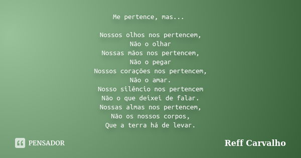 Me pertence, mas... Nossos olhos nos pertencem, Não o olhar Nossas mãos nos pertencem, Não o pegar Nossos corações nos pertencem, Não o amar. Nosso silêncio nos... Frase de Reff Carvalho.