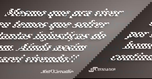Mesmo que pra viver eu temos que sofrer por tantas injustiças do homem. Ainda assim continuarei vivendo!!... Frase de Reff Carvalho.