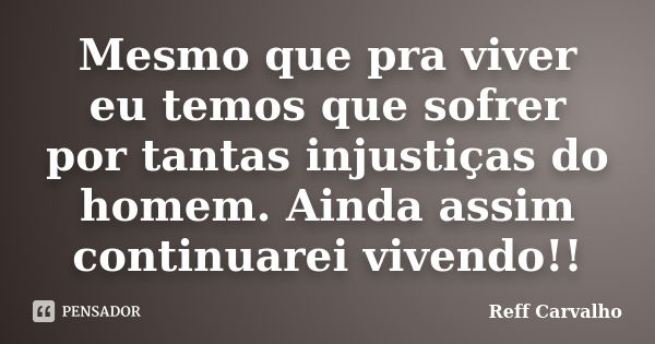 Mesmo que pra viver eu temos que sofrer por tantas injustiças do homem. Ainda assim continuarei vivendo!!... Frase de Reff Carvalho.