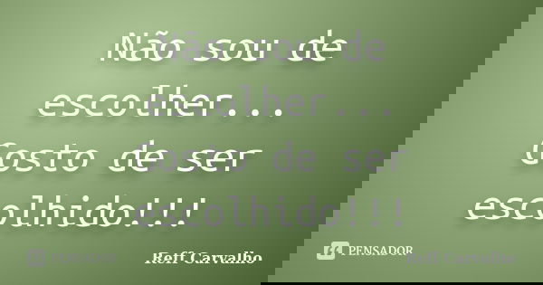 Não sou de escolher... Gosto de ser escolhido!!!... Frase de Reff Carvalho.