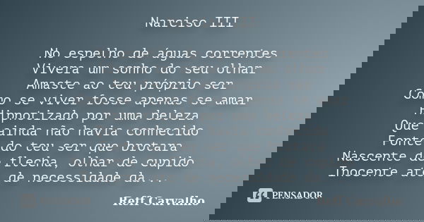 Narciso III No espelho de águas correntes Vivera um sonho do seu olhar Amaste ao teu próprio ser Como se viver fosse apenas se amar Hipnotizado por uma beleza Q... Frase de Reff Carvalho.