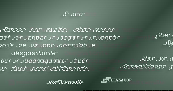 O ano Parece ser muito, doze meses Que até se cansa o corpo e a mente Depois de um ano corrido e desgastante Vem um novo e recomeçamos tudo Acreditando que tudo... Frase de Reff Carvalho.