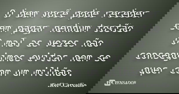 O bem você pode receber sem pagar nenhum tostão O mal as vezes não conseguimos evitar nem se quer com um milhão.... Frase de Reff Carvalho.