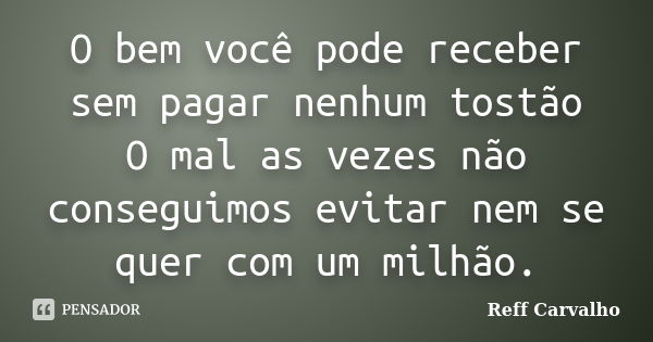 O bem você pode receber sem pagar nenhum tostão O mal as vezes não conseguimos evitar nem se quer com um milhão.... Frase de Reff Carvalho.