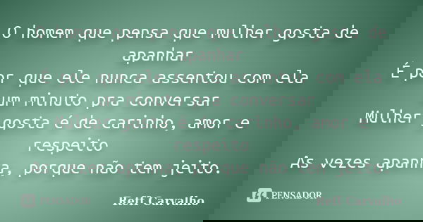 O homem que pensa que mulher gosta de apanhar É por que ele nunca assentou com ela um minuto pra conversar Mulher gosta é de carinho, amor e respeito As vezes a... Frase de Reff Carvalho.