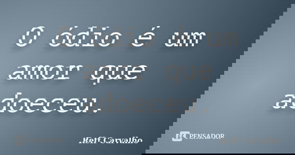 O ódio é um amor que adoeceu.... Frase de Reff Carvalho.