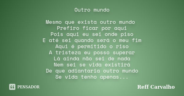 Outro mundo Mesmo que exista outro mundo Prefiro ficar por aqui Pois aqui eu sei onde piso E até sei quando será o meu fim Aqui é permitido o riso A tristeza eu... Frase de Reff Carvalho.