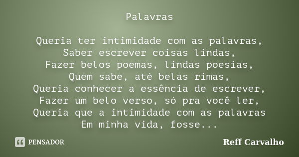 Palavras Queria ter intimidade com as palavras, Saber escrever coisas lindas, Fazer belos poemas, lindas poesias, Quem sabe, até belas rimas, Queria conhecer a ... Frase de Reff Carvalho.