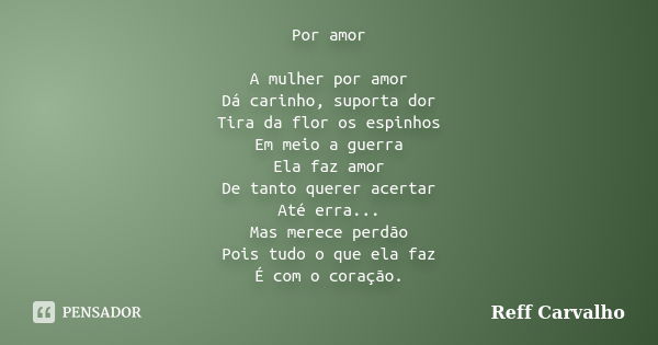 Por amor A mulher por amor Dá carinho, suporta dor Tira da flor os espinhos Em meio a guerra Ela faz amor De tanto querer acertar Até erra... Mas merece perdão ... Frase de Reff Carvalho.