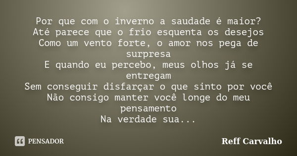 Por que com o inverno a saudade é maior? Até parece que o frio esquenta os desejos Como um vento forte, o amor nos pega de surpresa E quando eu percebo, meus ol... Frase de Reff Carvalho.