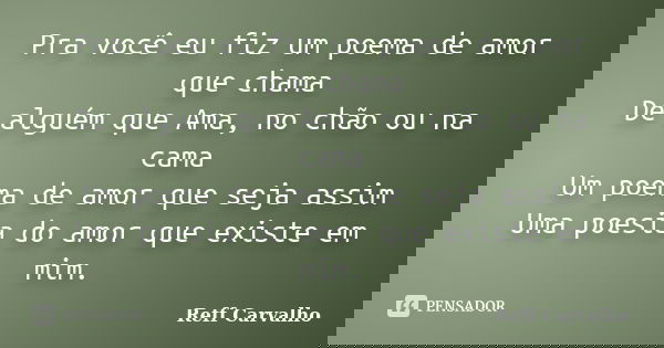 Pra você eu fiz um poema de amor que chama De alguém que Ama, no chão ou na cama Um poema de amor que seja assim Uma poesia do amor que existe em mim.... Frase de Reff Carvalho.