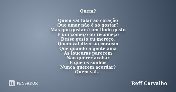 Quem? Quem vai falar ao coração Que amar não é só gostar? Mas que gostar é um lindo gesto É um começo ou recomeço Desse gesto eu mereço. Quem vai dizer ao coraç... Frase de Reff Carvalho.