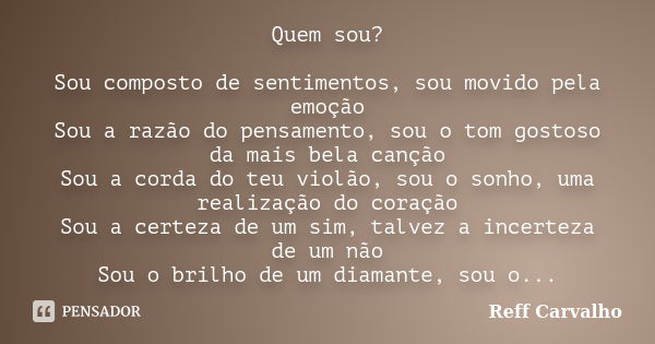 Quem sou? Sou composto de sentimentos, sou movido pela emoção Sou a razão do pensamento, sou o tom gostoso da mais bela canção Sou a corda do teu violão, sou o ... Frase de Reff Carvalho.