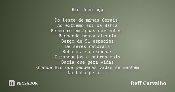 Rio Jucuruçu Do leste de minas Gerais Ao extremo sul da Bahia Percorre em águas correntes Banhando nossa alegria Berço de 51 especies De seres naturais Robalos ... Frase de Reff Carvalho.