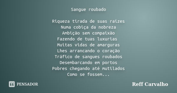 Sangue roubado Riqueza tirada de suas raízes Numa cobiça da nobreza Ambição sem compaixão Fazendo de tuas luxurias Muitas vidas de amarguras Lhes arrancando o c... Frase de Reff Carvalho.