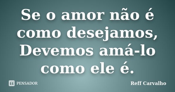Se o amor não é como desejamos, Devemos amá-lo como ele é.... Frase de Reff Carvalho.