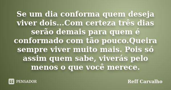 Se um dia conforma quem deseja viver dois...Com certeza três dias serão demais para quem é conformado com tão pouco.Queira sempre viver muito mais. Pois só assi... Frase de Reff Carvalho.