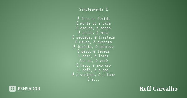 Simplesmente É É fera ou ferida É morte ou a vida É escura, é acesa É prato, é mesa É saudade, é tristeza É usura, é avareza É luxúria, é pobreza É peso, é leve... Frase de Reff Carvalho.