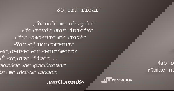 Só pra ficar Quando me desejar Me terás por inteiro Mas somente me terás Por algum momento Nem pense em sentimento É só pra ficar... Não precisa se apaixonar Ma... Frase de Reff Carvalho.