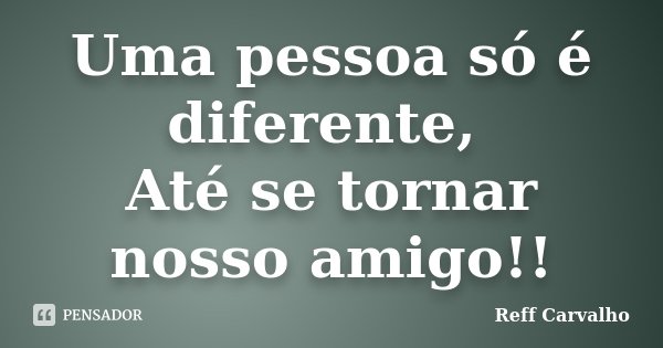 Uma pessoa só é diferente, Até se tornar nosso amigo!!... Frase de Reff Carvalho.