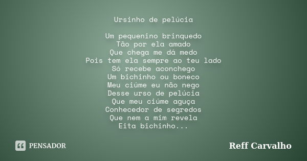 Ursinho de pelúcia Um pequenino brinquedo Tão por ela amado Que chega me dá medo Pois tem ela sempre ao teu lado Só recebe aconchego Um bichinho ou boneco Meu c... Frase de Reff Carvalho.