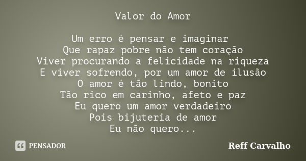 Valor do Amor Um erro é pensar e imaginar Que rapaz pobre não tem coração Viver procurando a felicidade na riqueza E viver sofrendo, por um amor de ilusão O amo... Frase de Reff Carvalho.