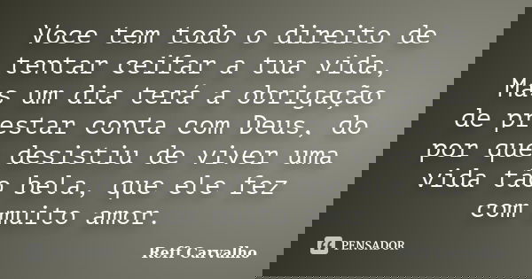 Voce tem todo o direito de tentar ceifar a tua vida, Mas um dia terá a obrigação de prestar conta com Deus, do por que desistiu de viver uma vida tão bela, que ... Frase de Reff Carvalho.