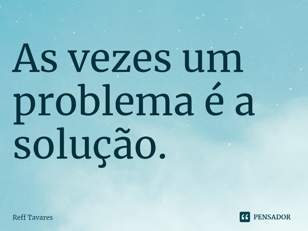 ⁠As vezes um problema é a solução.... Frase de Reff Tavares.