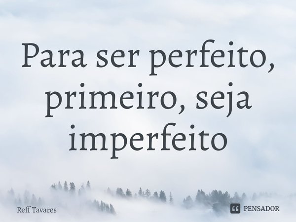 Para ser perfeito, prime⁠iro, seja imperfeito... Frase de Reff Tavares.