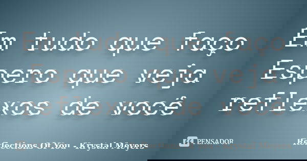 Em tudo que faço Espero que veja reflexos de você... Frase de Reflections Of You - Krystal Meyers.