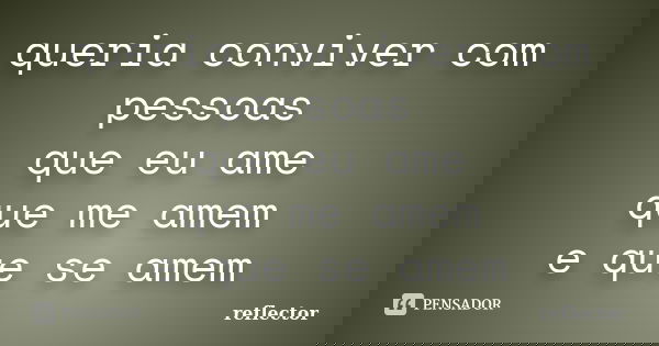 queria conviver com pessoas que eu ame que me amem e que se amem... Frase de reflector.