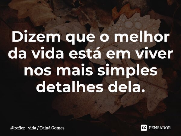 Dizem que o melhor da vida está em viver nos mais simples detalhes dela.⁠... Frase de refler_vida  Tainá Gomes.