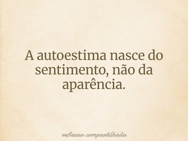 A autoestima nasce do sentimento, não da aparência.... Frase de reflexao.compartilhada.