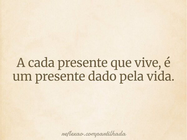 A cada presente que vive, é um presente dado pela vida.... Frase de reflexao.compartilhada.