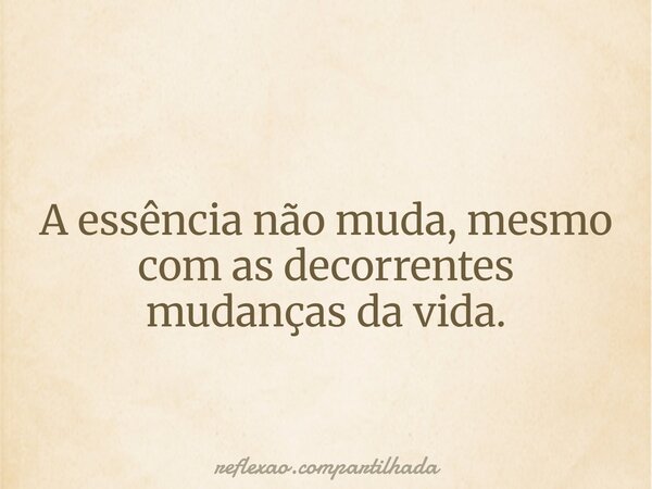 A essência não muda, mesmo com as decorrentes mudanças da vida.... Frase de reflexao.compartilhada.