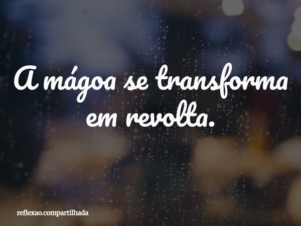 A mágoa se transforma em revolta.... Frase de reflexao.compartilhada.